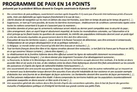 Le programme du président américain Woodrow Wilson (1856-1924) pour l'après guerre (14 points). Wilson cherche à prendre la direction politique de la coalition et définit les buts de guerre des Alliés et les conditions de la paix future. Wilson réussira à faire passer une partie de son programme dans le traité de Versailles. Mais l'opinion publique et les parlementaires américains, très isolationnistes, se placent en retrait par rapport aux velléités interventionnistes du président et le Congrès ne ratifiera pas le traité de Versailles.